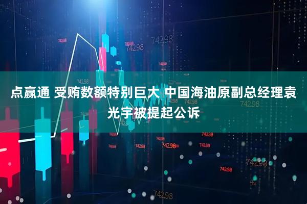 点赢通 受贿数额特别巨大 中国海油原副总经理袁光宇被提起公诉