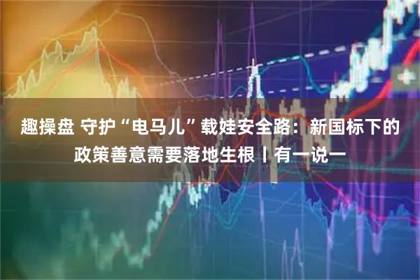 趣操盘 守护“电马儿”载娃安全路：新国标下的政策善意需要落地生根丨有一说一