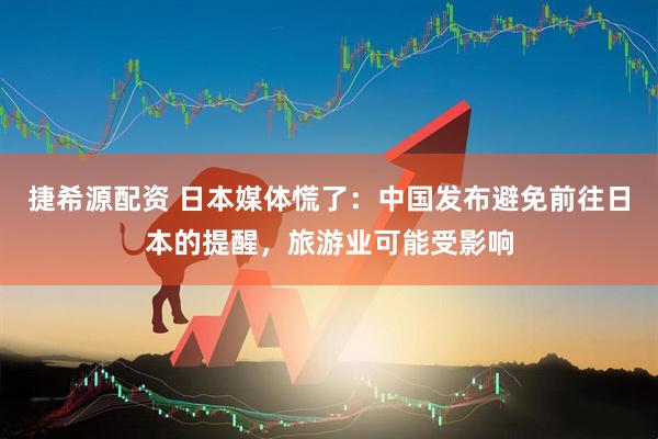 捷希源配资 日本媒体慌了：中国发布避免前往日本的提醒，旅游业可能受影响