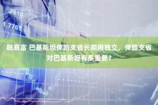 融易富 巴基斯坦俾路支省长期闹独立，俾路支省对巴基斯坦有多重要？