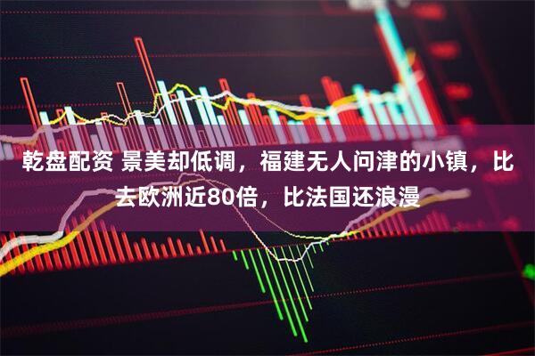 乾盘配资 景美却低调，福建无人问津的小镇，比去欧洲近80倍，比法国还浪漫