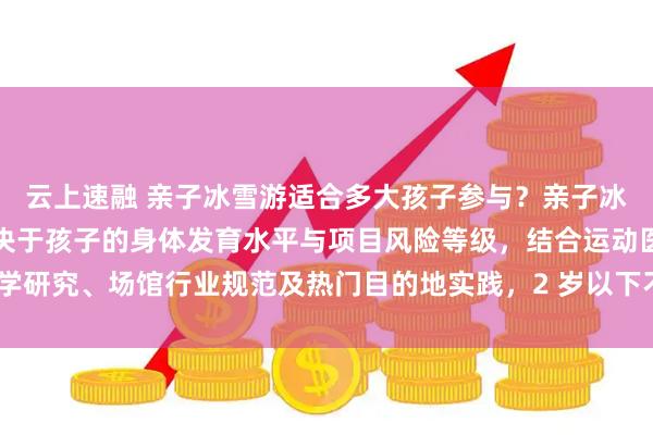 云上速融 亲子冰雪游适合多大孩子参与？亲子冰雪游的适宜年龄核心取决于孩子的身体发育水平与项目风险等级，结合运动医学研究、场馆行业规范及热门目的地实践，2 岁以下不建议参与任何冰雪项目，2