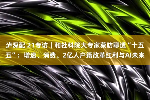 泸深配 21专访｜和社科院大专家蔡昉聊透“十五五”：增速、消费、2亿人户籍改革红利与AI未来