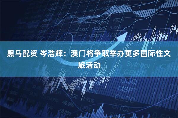 黑马配资 岑浩辉：澳门将争取举办更多国际性文旅活动