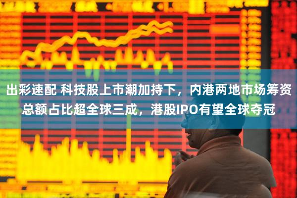 出彩速配 科技股上市潮加持下，内港两地市场筹资总额占比超全球三成，港股IPO有望全球夺冠