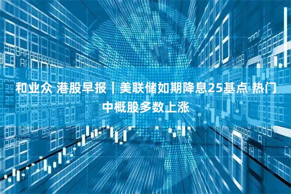 和业众 港股早报｜美联储如期降息25基点 热门中概股多数上涨