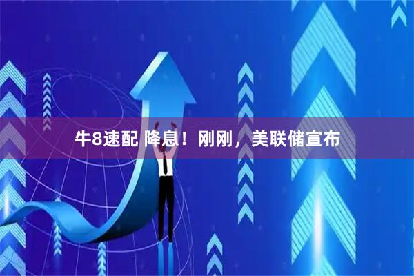 牛8速配 降息！刚刚，美联储宣布