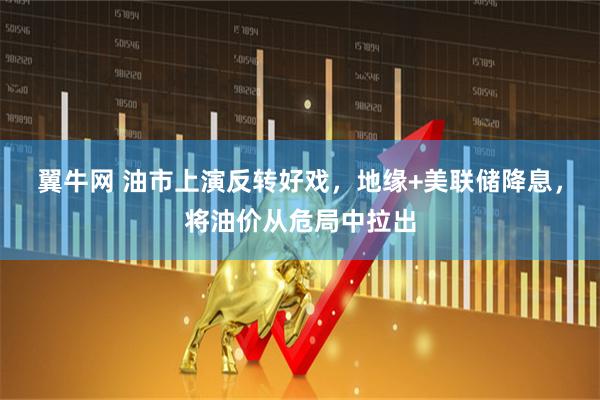 翼牛网 油市上演反转好戏，地缘+美联储降息，将油价从危局中拉出