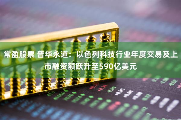 常盈股票 普华永道：以色列科技行业年度交易及上市融资额跃升至590亿美元