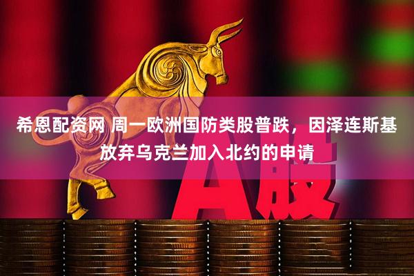 希恩配资网 周一欧洲国防类股普跌，因泽连斯基放弃乌克兰加入北约的申请