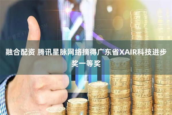 融合配资 腾讯星脉网络摘得广东省XAIR科技进步奖一等奖