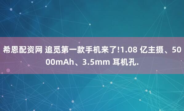 希恩配资网 追觅第一款手机来了!1.08 亿主摄、5000mAh、3.5mm 耳机孔.
