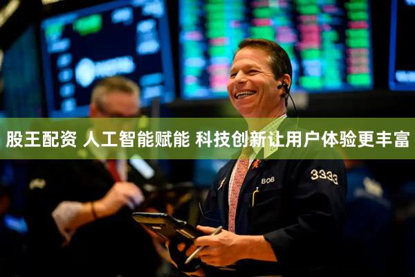 股王配资 人工智能赋能 科技创新让用户体验更丰富