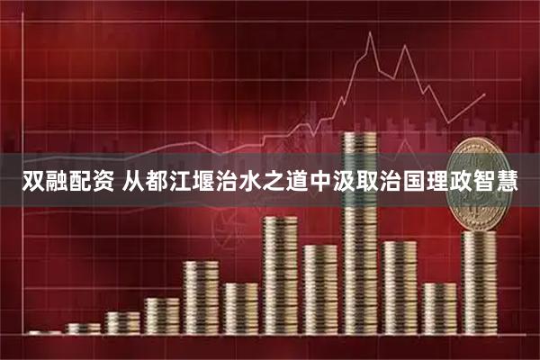 双融配资 从都江堰治水之道中汲取治国理政智慧