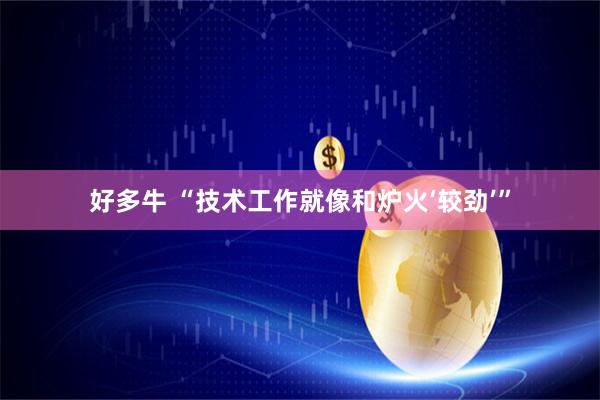 好多牛 “技术工作就像和炉火‘较劲’”