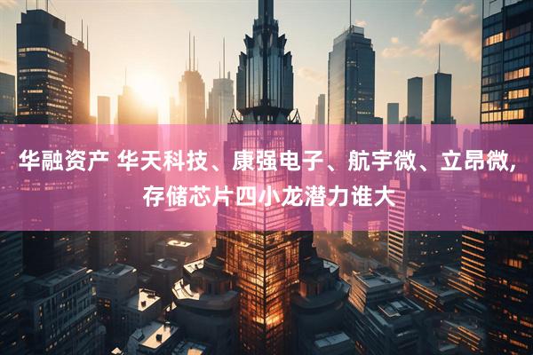 华融资产 华天科技、康强电子、航宇微、立昂微, 存储芯片四小龙潜力谁大