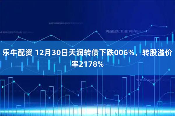 乐牛配资 12月30日天润转债下跌006%，转股溢价率2178%