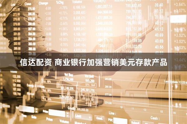 信达配资 商业银行加强营销美元存款产品