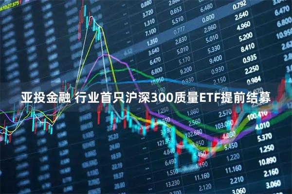 亚投金融 行业首只沪深300质量ETF提前结募