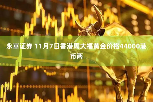 永崋证券 11月7日香港周大福黄金价格44000港币两