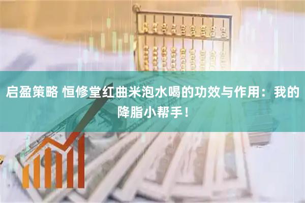 启盈策略 恒修堂红曲米泡水喝的功效与作用：我的降脂小帮手！