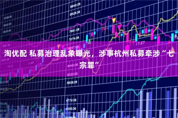 淘优配 私募治理乱象曝光，涉事杭州私募牵涉“七宗罪”