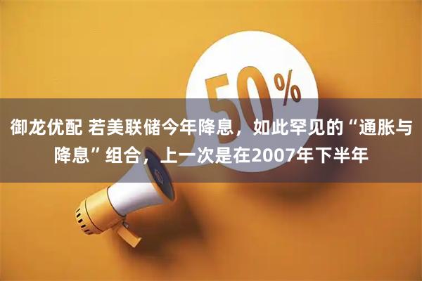 御龙优配 若美联储今年降息，如此罕见的“通胀与降息”组合，上一次是在2007年下半年