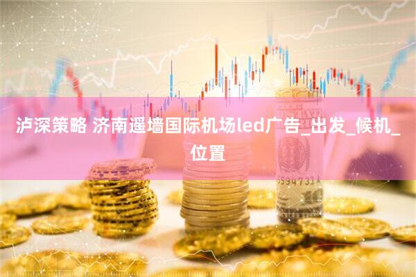 泸深策略 济南遥墙国际机场led广告_出发_候机_位置