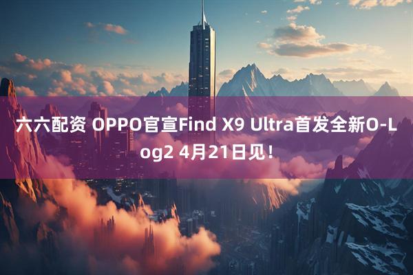 六六配资 OPPO官宣Find X9 Ultra首发全新O-Log2 4月21日见！