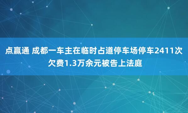 点赢通 成都一车主在临时占道停车场停车2411次 欠费1.3万余元被告上法庭