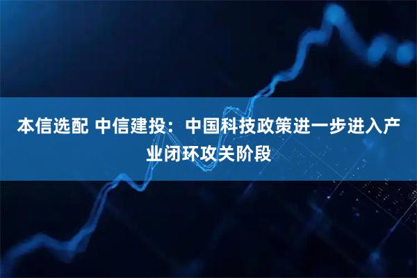 本信选配 中信建投：中国科技政策进一步进入产业闭环攻关阶段