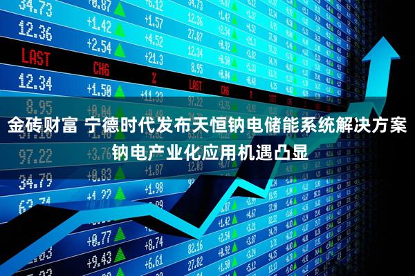 金砖财富 宁德时代发布天恒钠电储能系统解决方案 钠电产业化应用机遇凸显