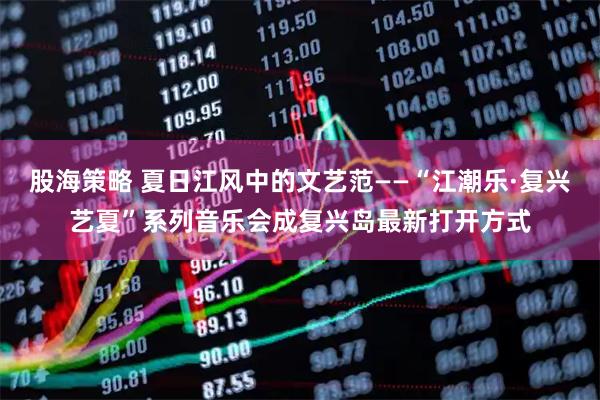股海策略 夏日江风中的文艺范——“江潮乐·复兴艺夏”系列音乐会成复兴岛最新打开方式